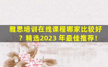 雅思培训在线课程哪家比较好？精选2023 年最佳推荐！